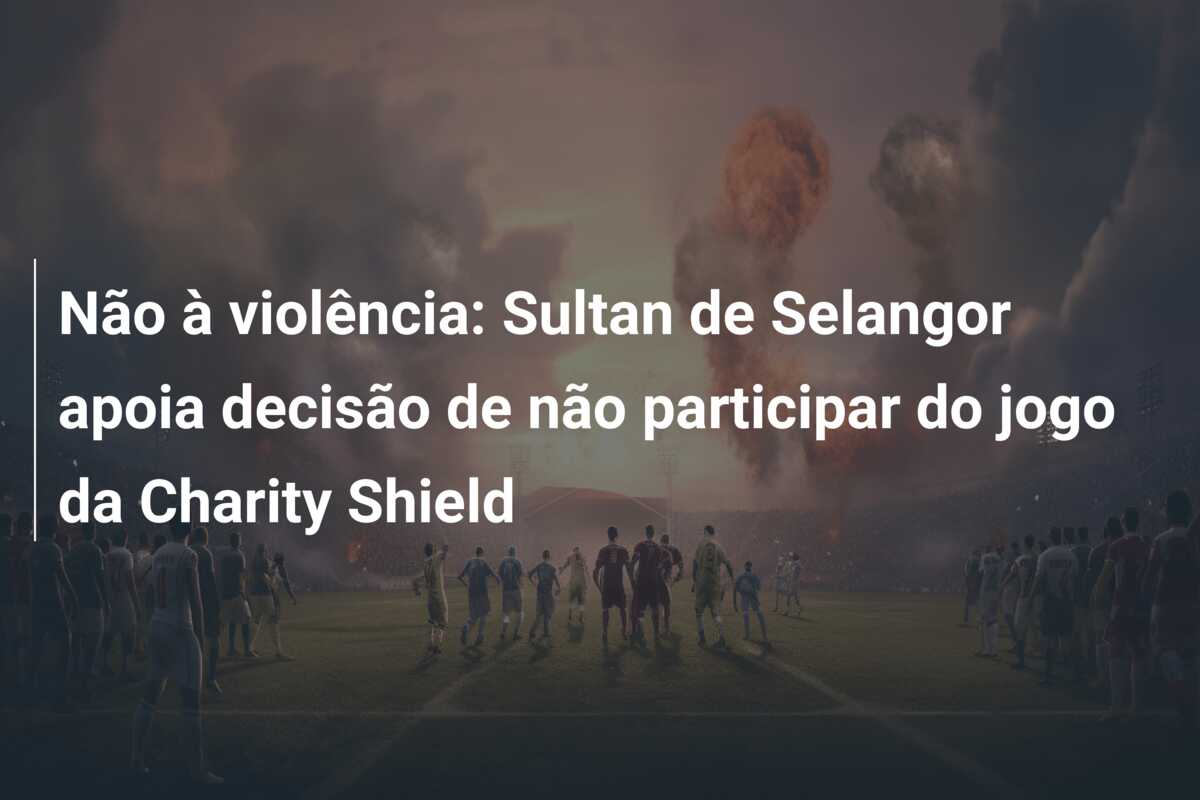 Não à violência: Sultan de Selangor apoia decisão de não participar do jogo da Charity Shield