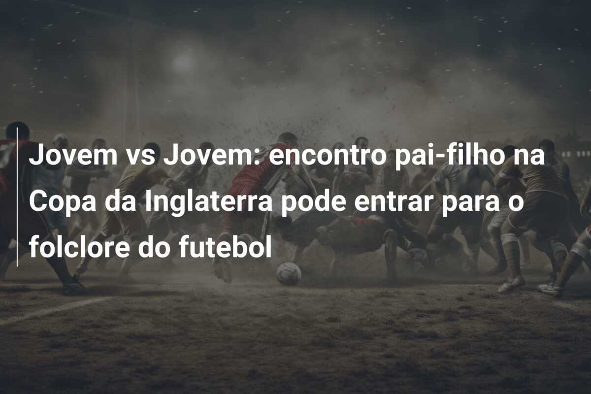 Jovem vs Jovem: encontro pai-filho na Copa da Inglaterra pode entrar para o folclore do futebol