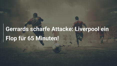 Gerrards scharfe Attacke: Liverpool ein Flop für 65 Minuten!