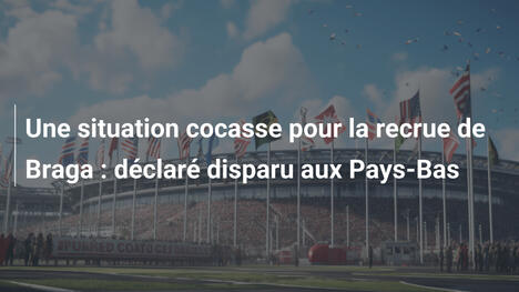 Une situation cocasse pour la recrue de Braga : déclaré disparu aux Pays-Bas
