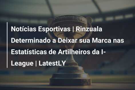 Notícias Esportivas | Rinzuala Determinado a Deixar sua Marca nas Estatísticas de Artilheiros da I-League | LatestLY