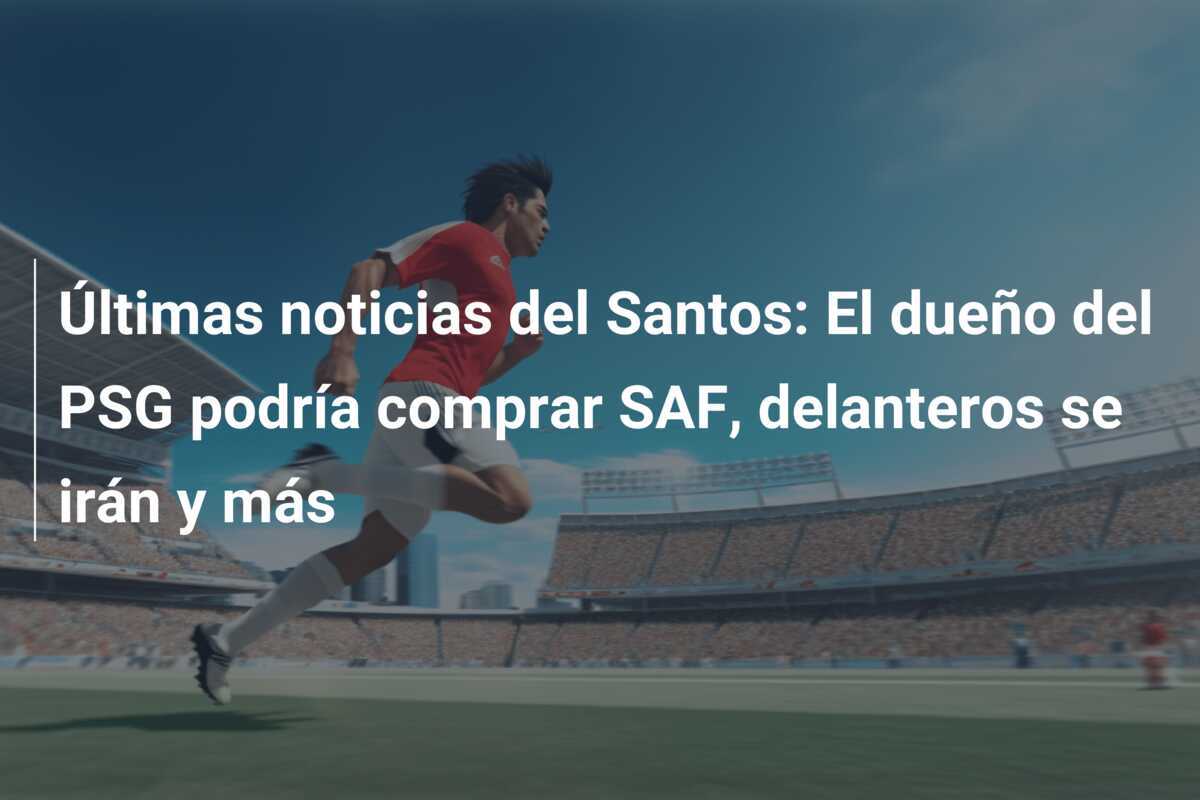Últimas noticias del Santos: El dueño del PSG podría comprar SAF, delanteros se irán y más