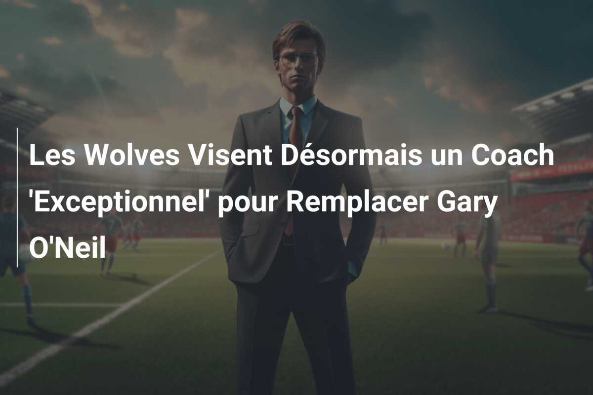 Les Wolves Visent Désormais un Coach 'Exceptionnel' pour Remplacer Gary O'Neil