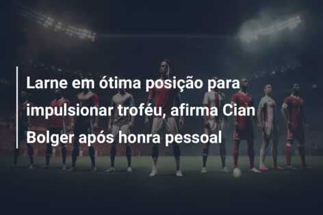 Larne em ótima posição para impulsionar troféu, afirma Cian Bolger após honra pessoal