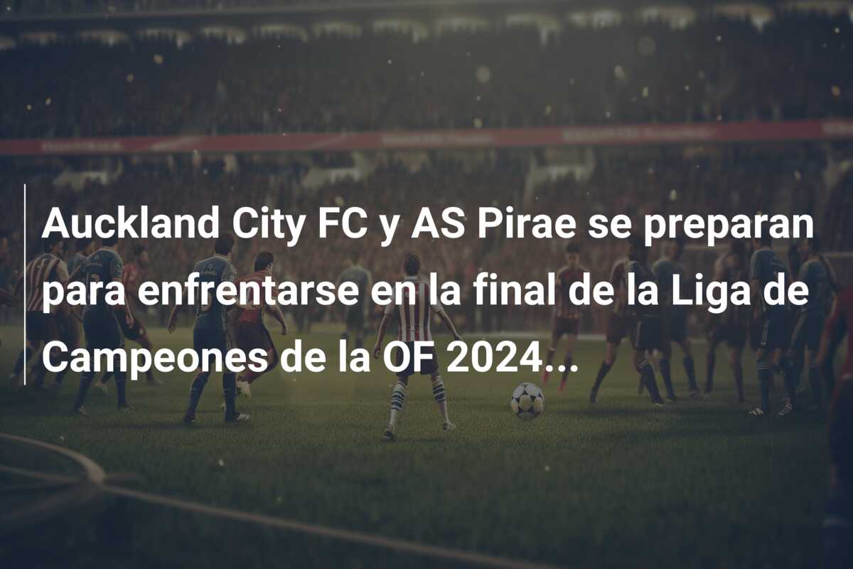 Auckland City FC y AS Pirae se preparan para enfrentarse en la final de la Liga de Campeones de la OF 2024…