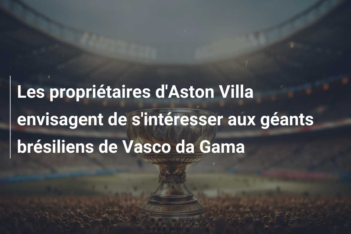 Les propriétaires d’Aston Villa envisagent de s’intéresser aux géants brésiliens de Vasco da Gama