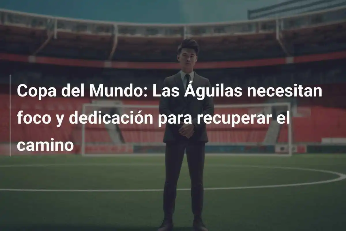 Copa del Mundo: Las Águilas necesitan foco y dedicación para recuperar el camino