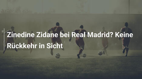 Zinedine Zidane bei Real Madrid? Keine Rückkehr in Sicht