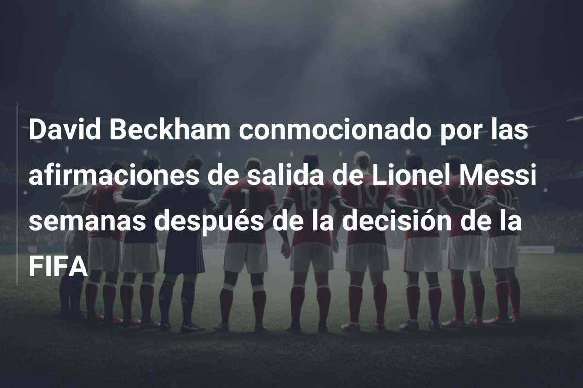David Beckham conmocionado por las afirmaciones de salida de Lionel Messi semanas después de la decisión de la FIFA