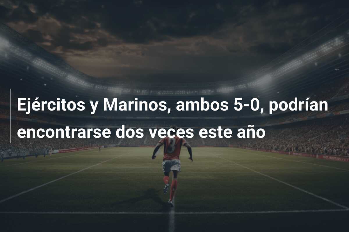 Ejércitos y Marinos, ambos 5-0, podrían encontrarse dos veces este año