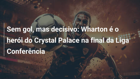 Sem gol, mas decisivo: Wharton é o herói do Crystal Palace na final da Liga Conferência