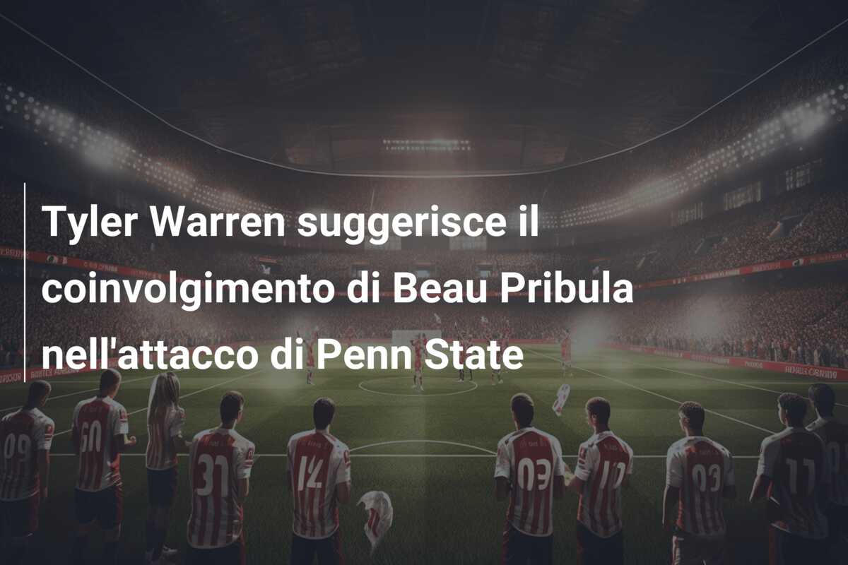 Tyler Warren suggerisce il coinvolgimento di Beau Pribula nell’attacco di Penn State