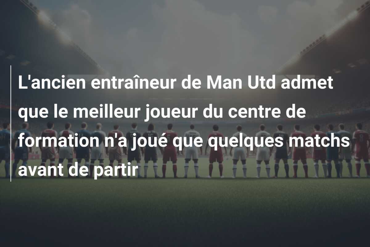 L'ancien entraîneur de Man Utd admet que le meilleur joueur du centre de formation n'a joué que quelques matchs avant de partir
