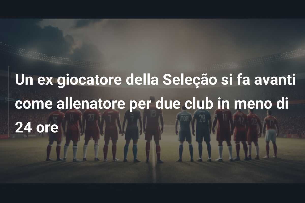Un ex giocatore della Seleção si fa avanti come allenatore per due club in meno di 24 ore
