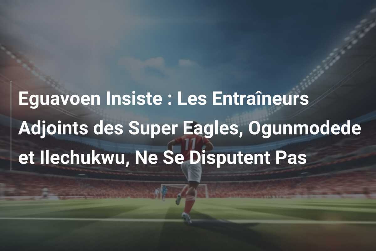 Eguavoen Insiste : Les Entraîneurs Adjoints des Super Eagles, Ogunmodede et Ilechukwu, Ne Se Disputent Pas