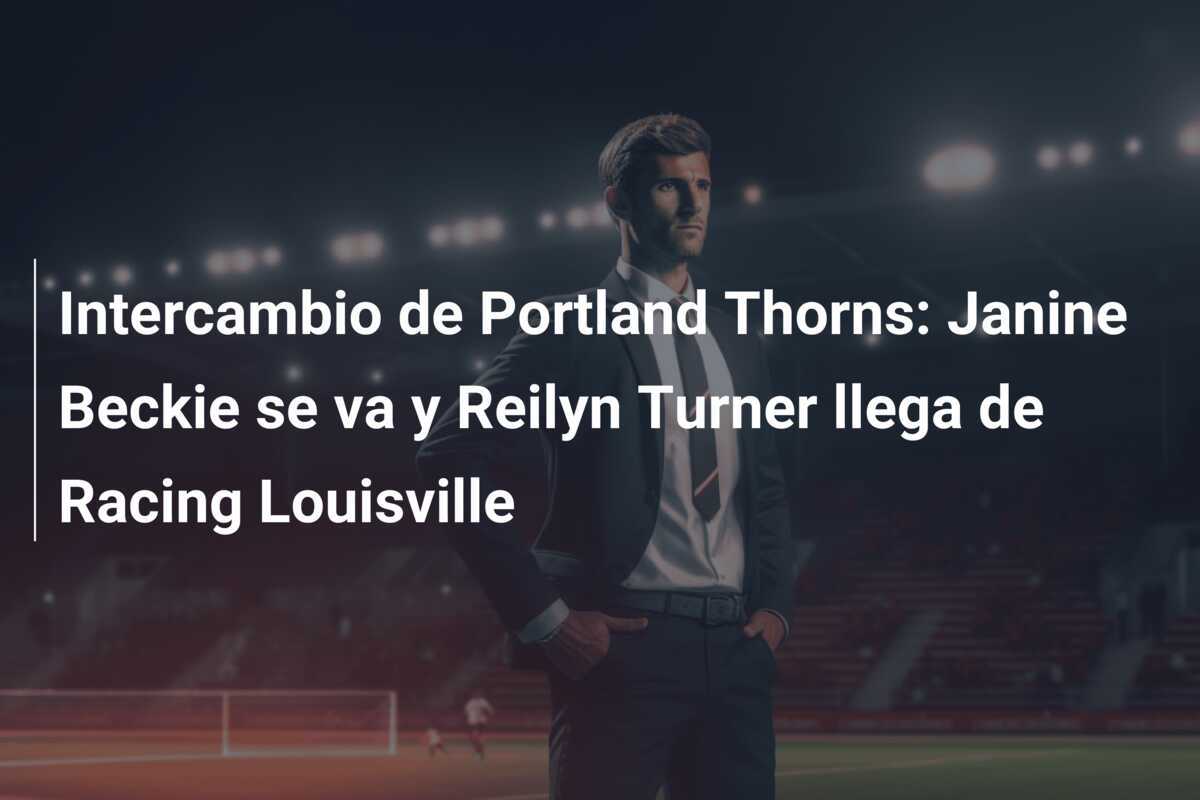 Intercambio de Portland Thorns: Janine Beckie se va y Reilyn Turner llega de Racing Louisville