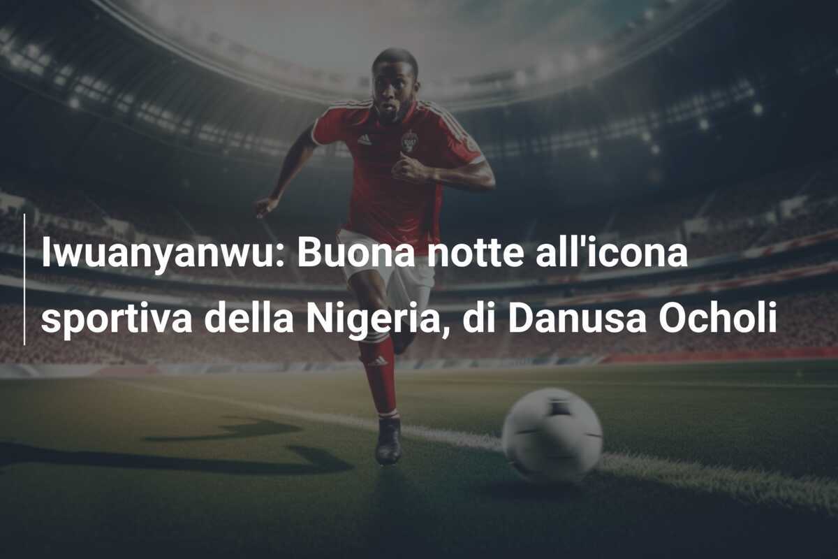 Iwuanyanwu: Buona notte all'icona sportiva della Nigeria, di Danusa Ocholi