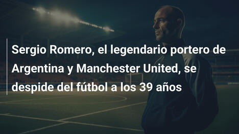 Sergio Romero, el legendario portero de Argentina y Manchester United, se despide del fútbol a los 39 años