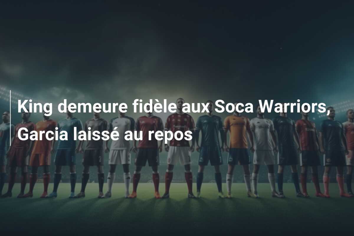 King demeure fidèle aux Soca Warriors, Garcia laissé au repos
