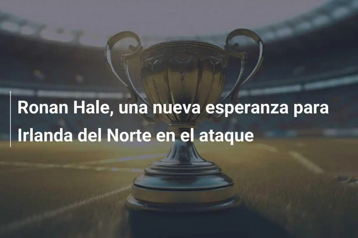 Ronan Hale, una nueva esperanza para Irlanda del Norte en el ataque