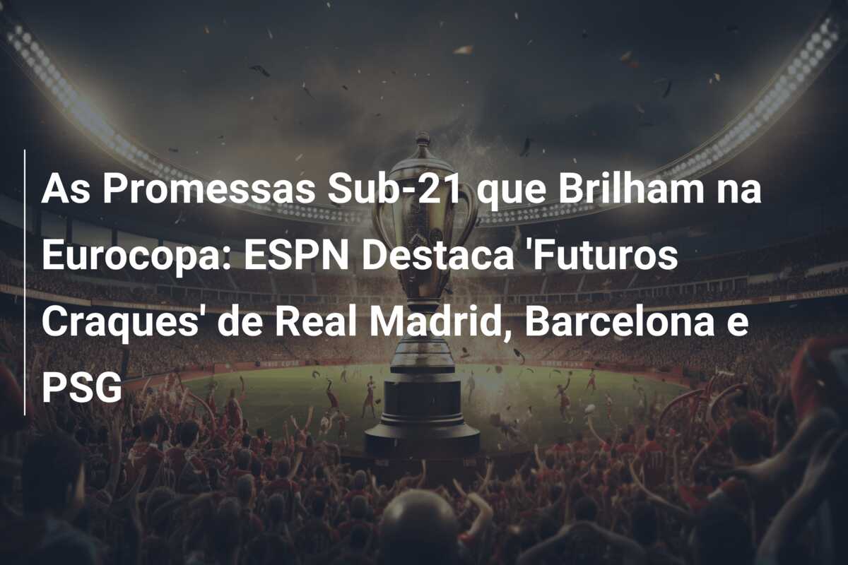As Promessas Sub-21 que Brilham na Eurocopa: ESPN Destaca ‘Futuros Craques’ de Real Madrid, Barcelona e PSG