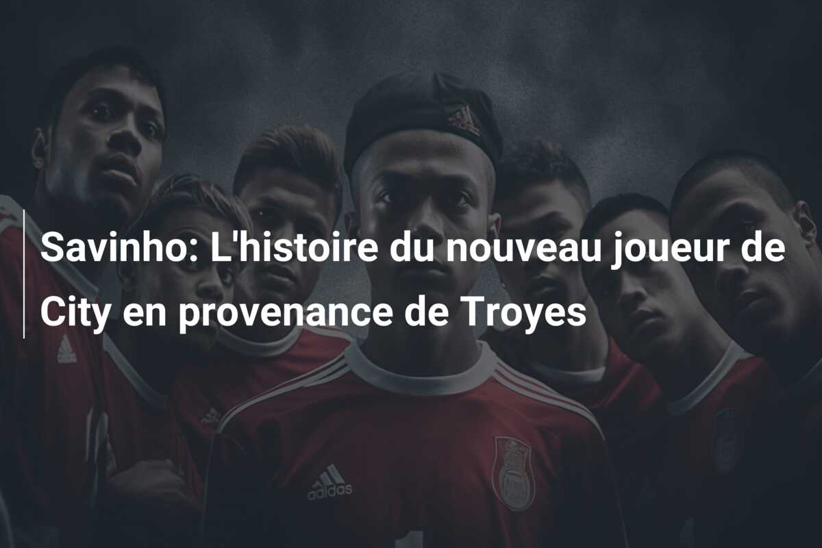 Savinho: L’histoire du nouveau joueur de City en provenance de Troyes