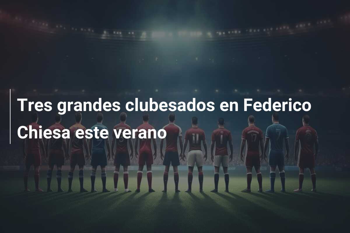 Tres grandes clubesados en Federico Chiesa este verano