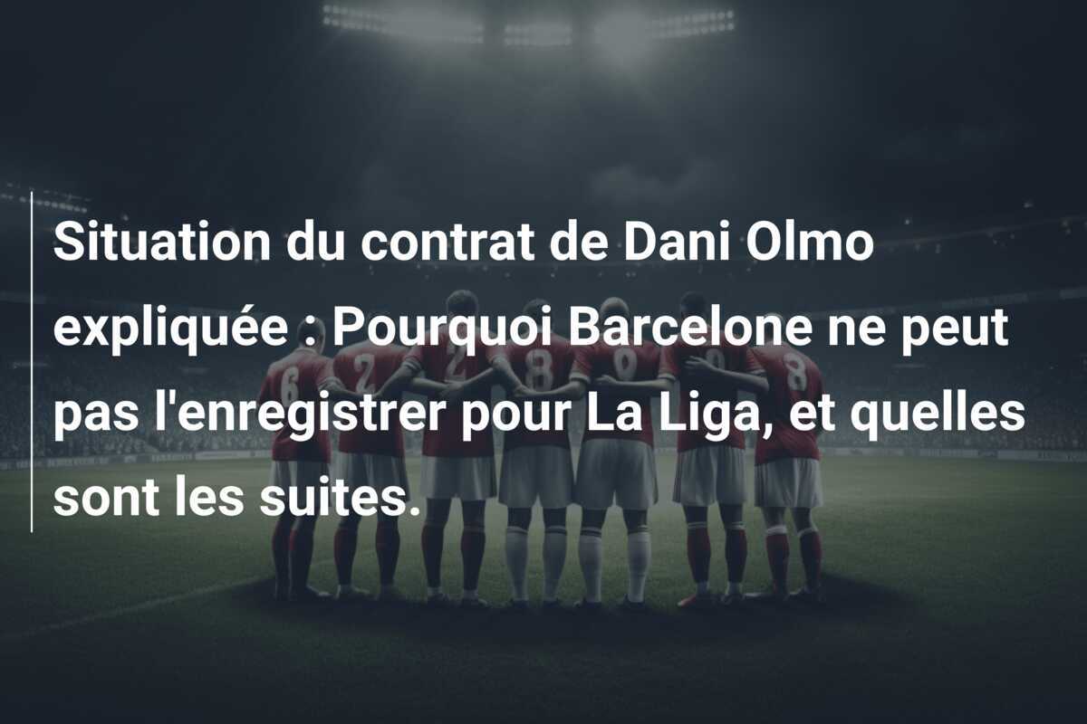 Situation du contrat de Dani Olmo expliquée : Pourquoi Barcelone ne peut pas l'enregistrer pour La Liga, et quelles sont les suites.
