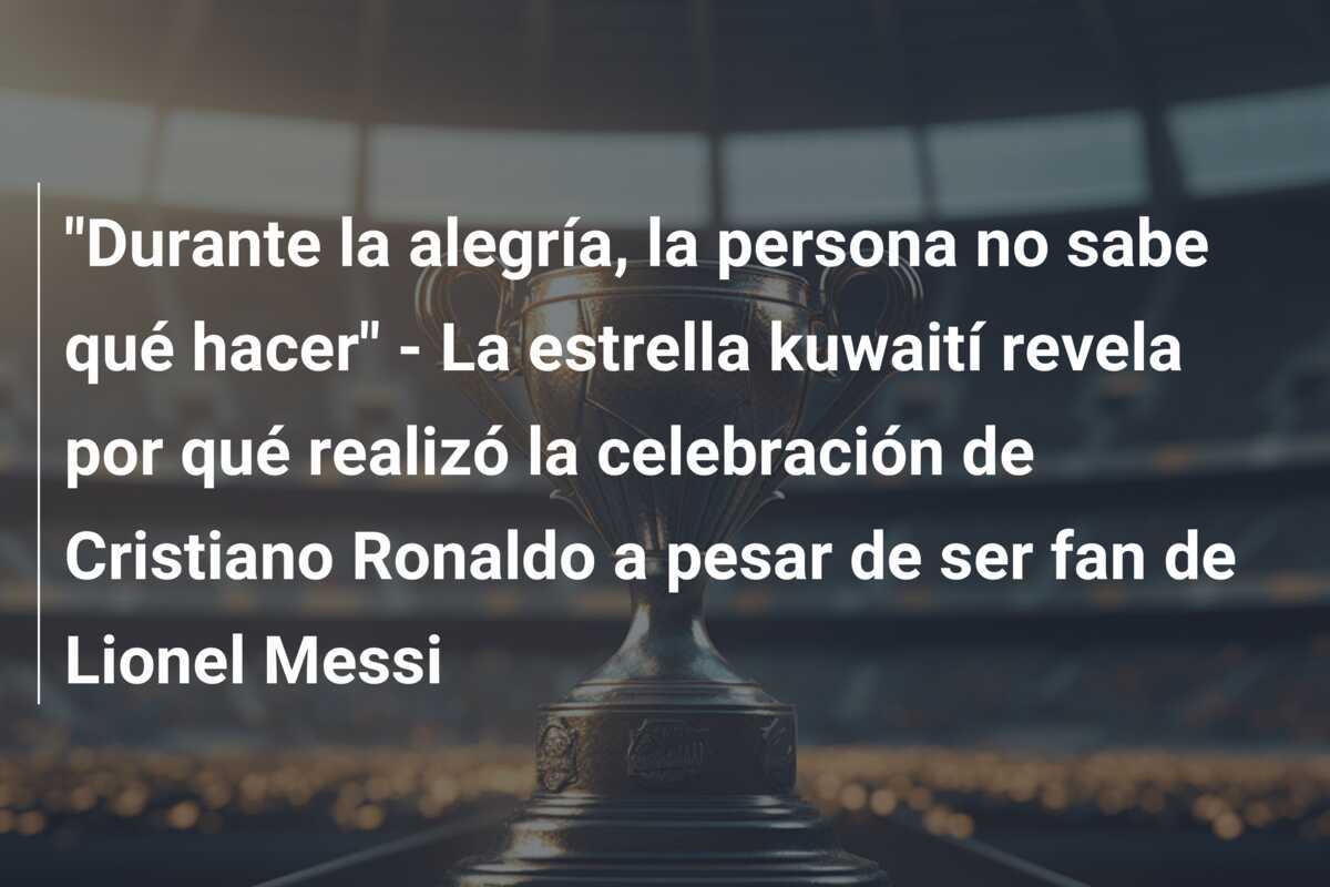 "Durante la alegría, la persona no sabe qué hacer" - La estrella kuwaití revela por qué realizó la celebración de Cristiano Ronaldo a pesar de ser fan de Lionel Messi