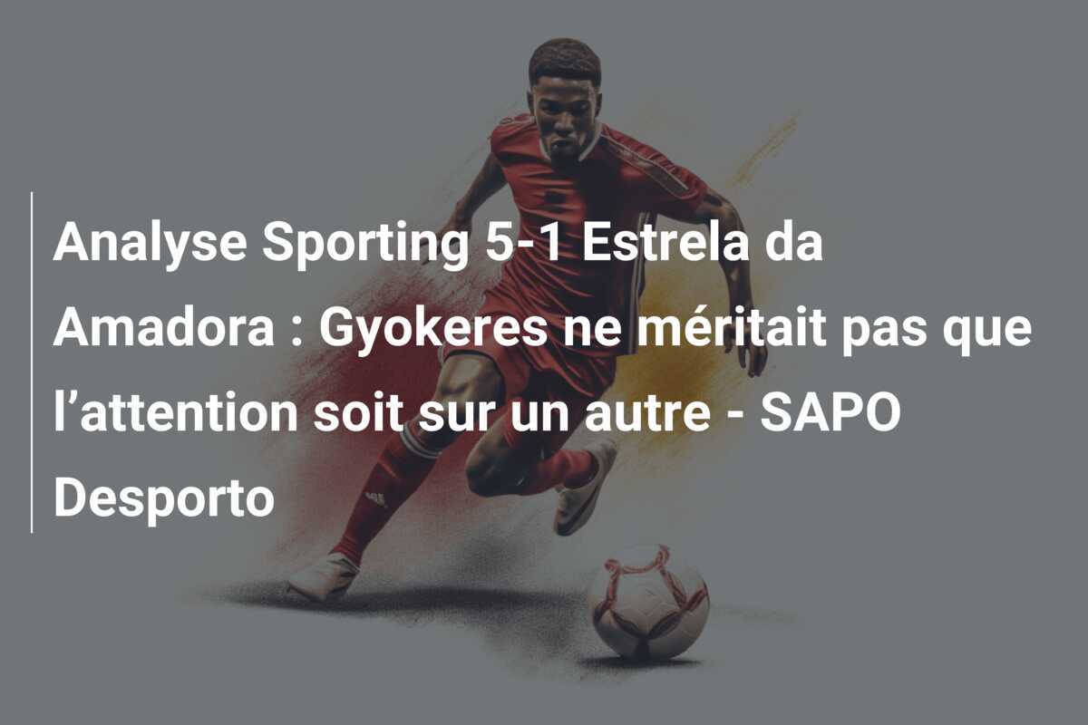 Analyse Sporting 5-1 Estrela da Amadora : Gyokeres ne méritait pas que l’attention soit sur un autre - SAPO Desporto