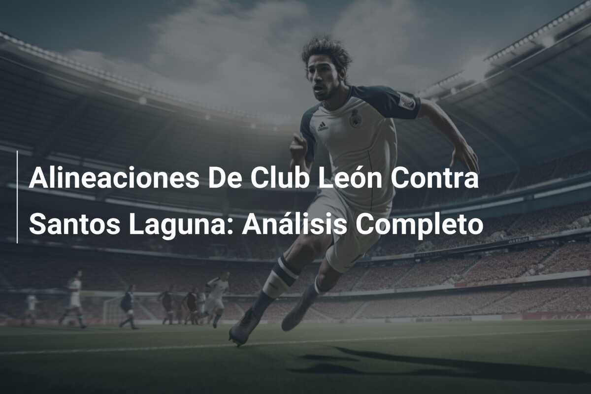 Alineaciones De Club León Contra Santos Laguna: Análisis Completo