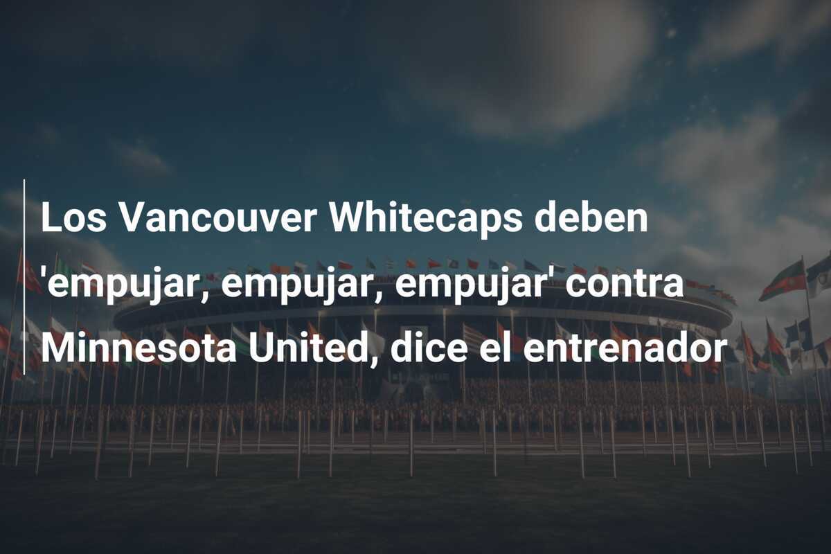 Los Vancouver Whitecaps deben 'empujar, empujar, empujar' contra Minnesota United, dice el entrenador