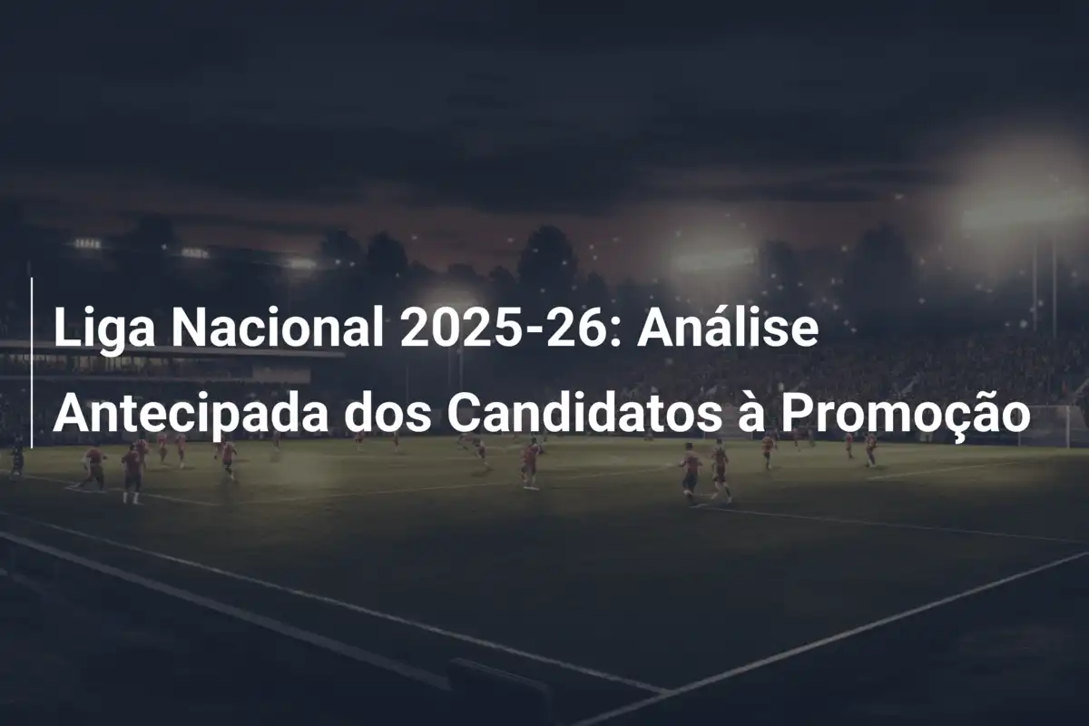 Liga Nacional 2025-26: Análise Antecipada dos Candidatos à Promoção