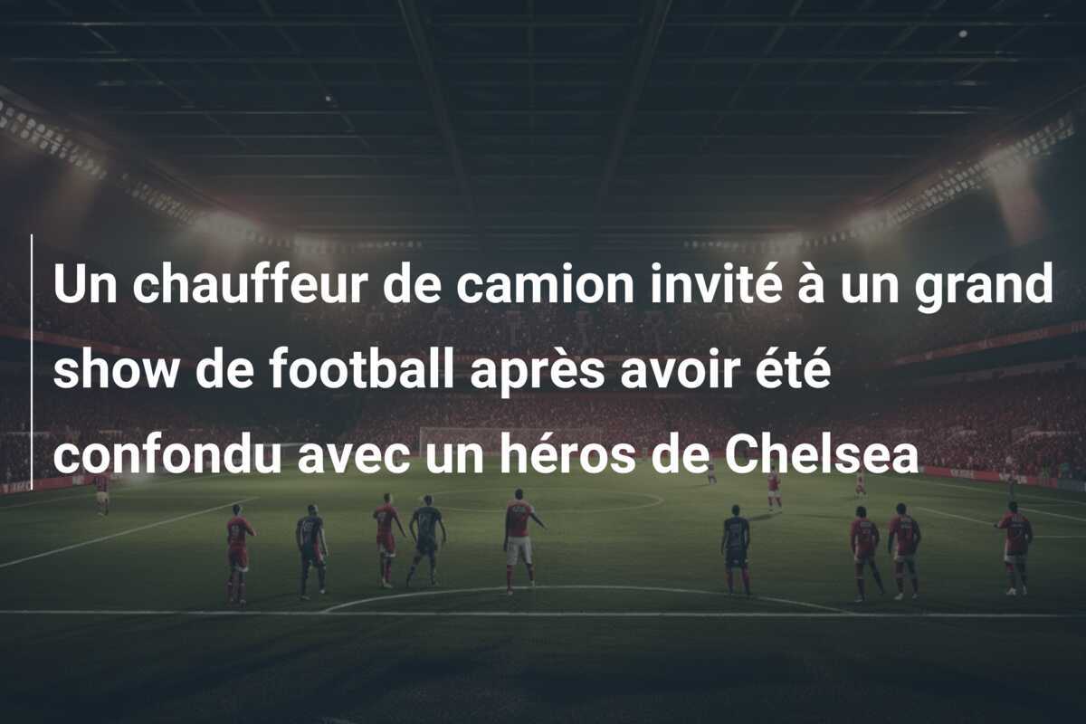Un chauffeur de camion invité à un grand show de football après avoir été confondu avec un héros de Chelsea