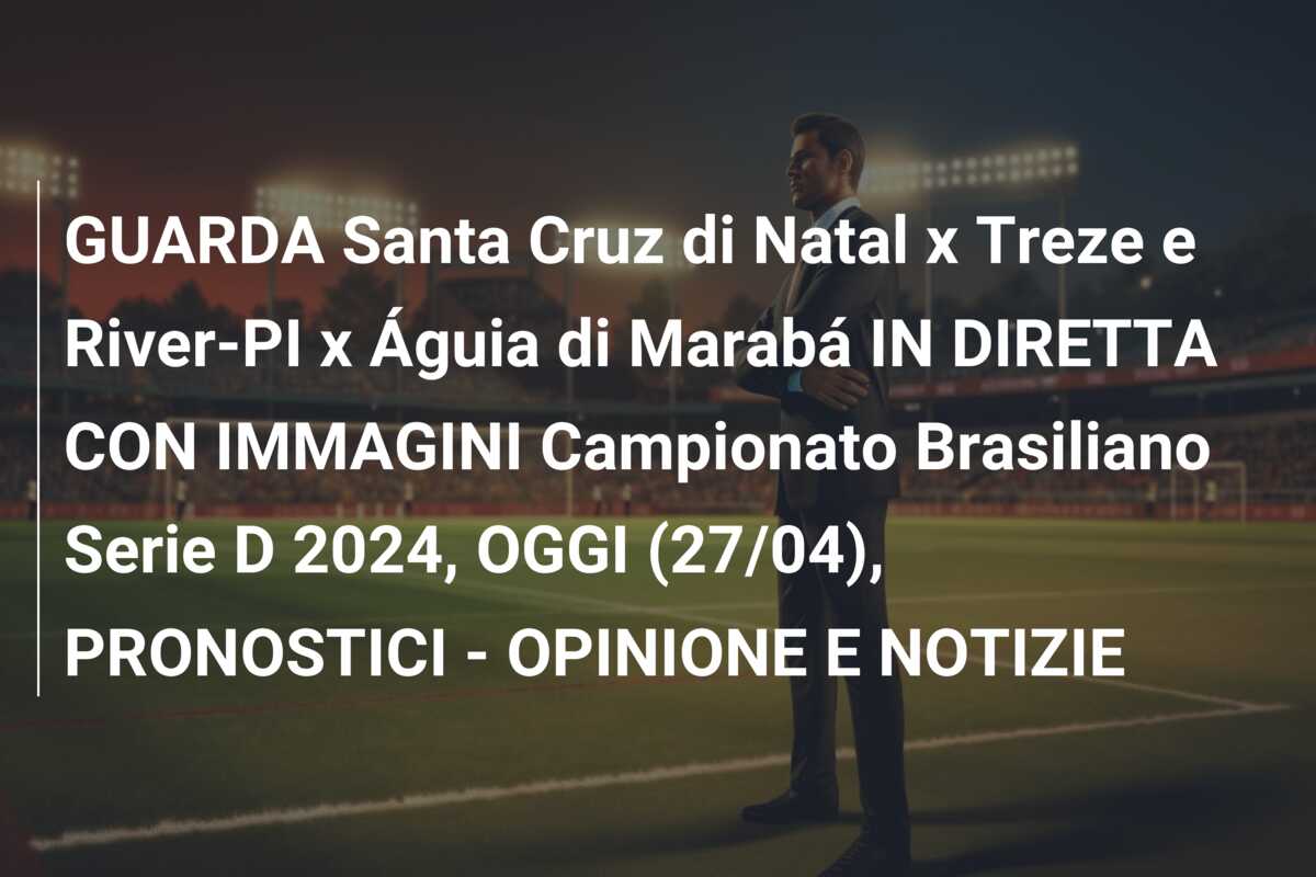 GUARDA Santa Cruz di Natal x Treze e River-PI x Águia di Marabá IN DIRETTA CON IMMAGINI Campionato Brasiliano Serie D 2024, OGGI (27/04), PRONOSTICI – OPINIONE E NOTIZIE