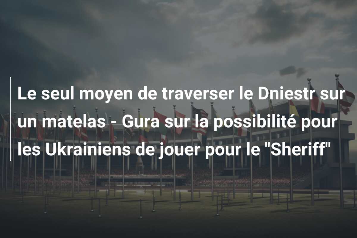 Le seul moyen de traverser le Dniestr sur un matelas – Gura sur la possibilité pour les Ukrainiens de jouer pour le “Sheriff”