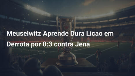 Meuselwitz Aprende Dura Licao em Derrota por 0:3 contra Jena