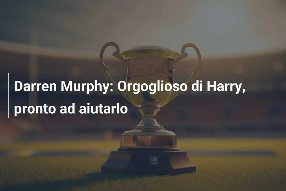 Darren Murphy: Orgoglioso di Harry, pronto ad aiutarlo