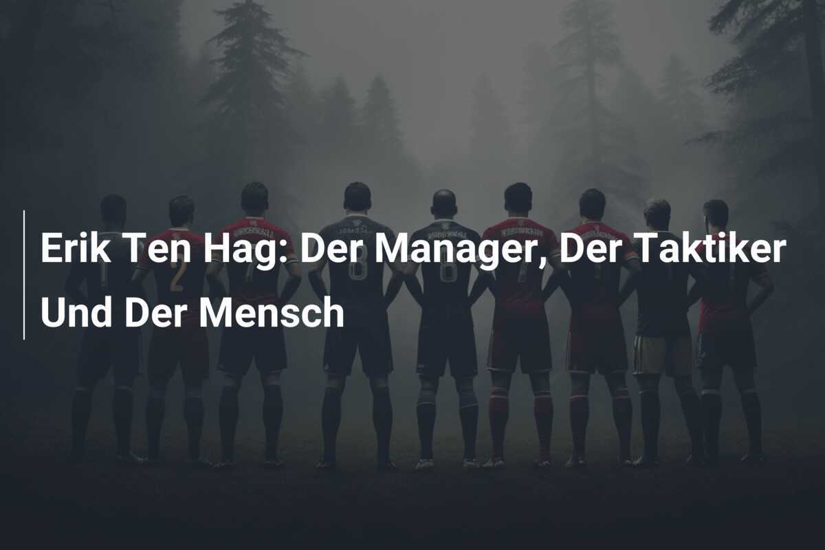 Erik Ten Hag: Der Manager, Der Taktiker Und Der Mensch