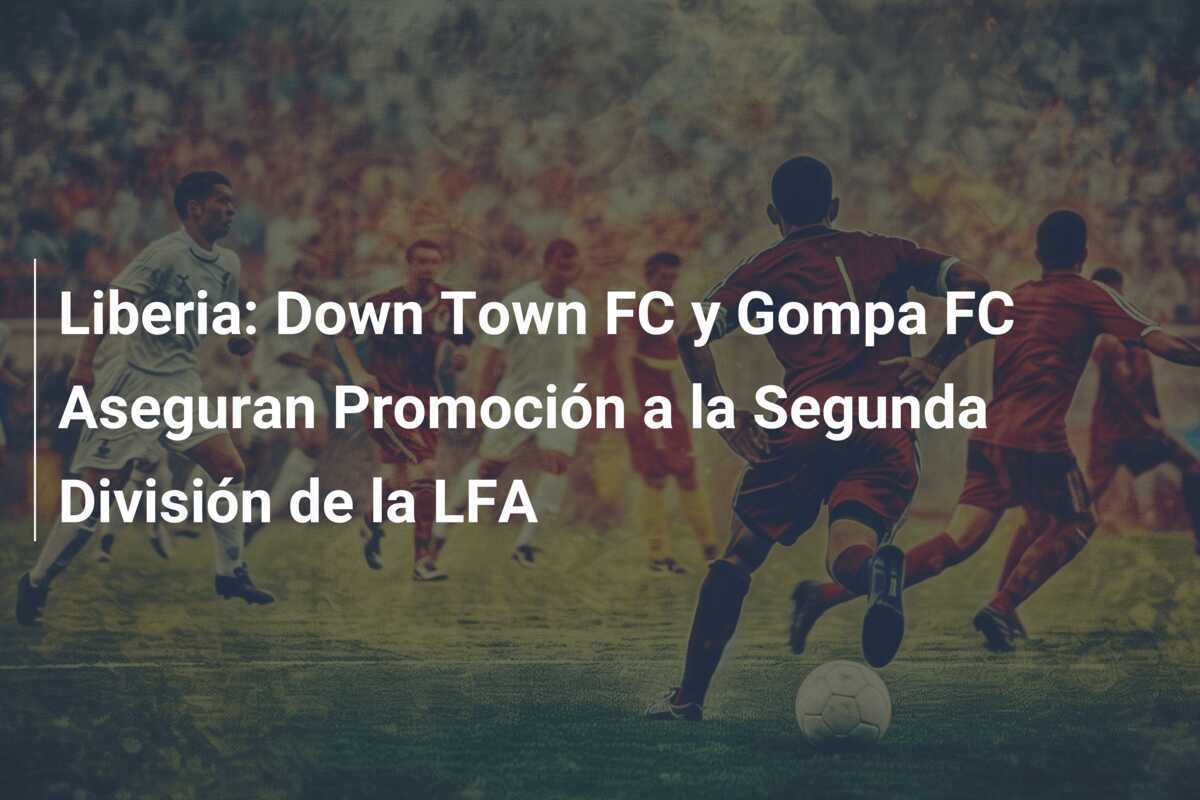 Liberia: Down Town FC y Gompa FC Aseguran Promoción a la Segunda División de la LFA