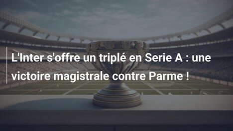 L'Inter s'offre un triplé en Serie A : une victoire magistrale contre Parme !