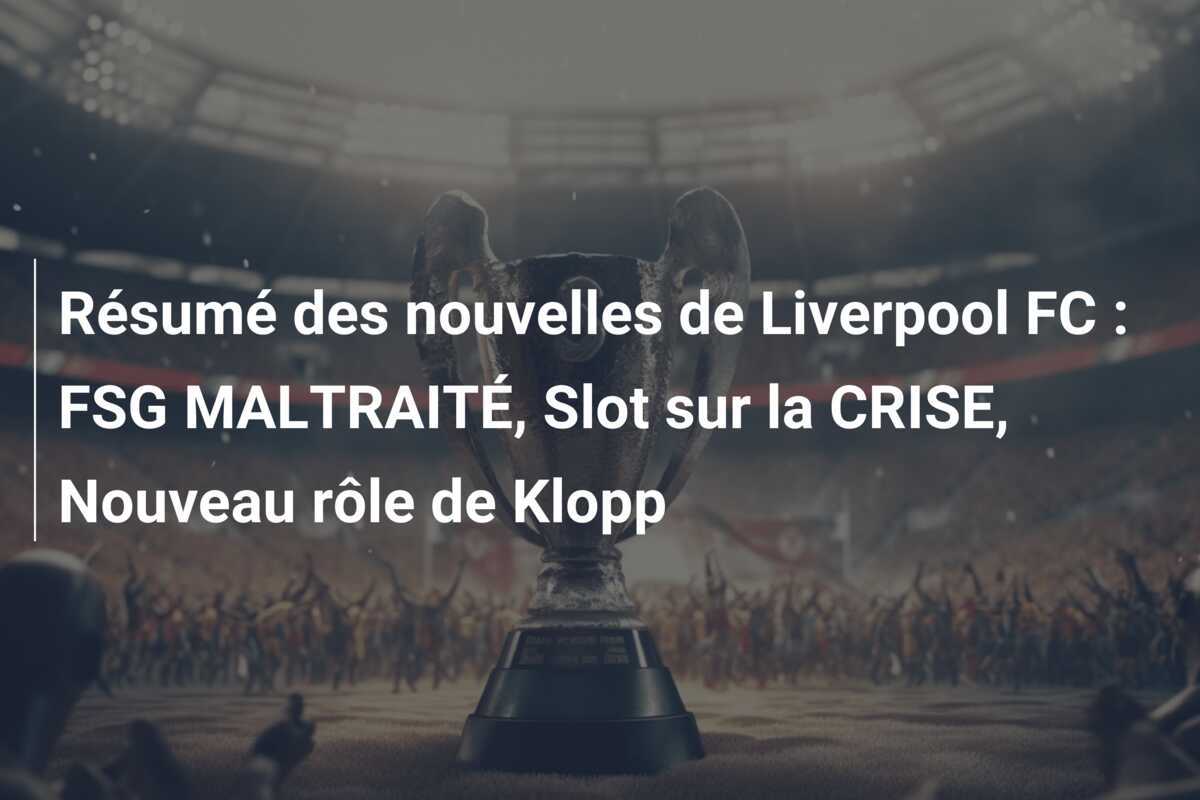 Résumé des nouvelles de Liverpool FC : FSG MALTRAITÉ, Slot sur la CRISE, Nouveau rôle de Klopp
