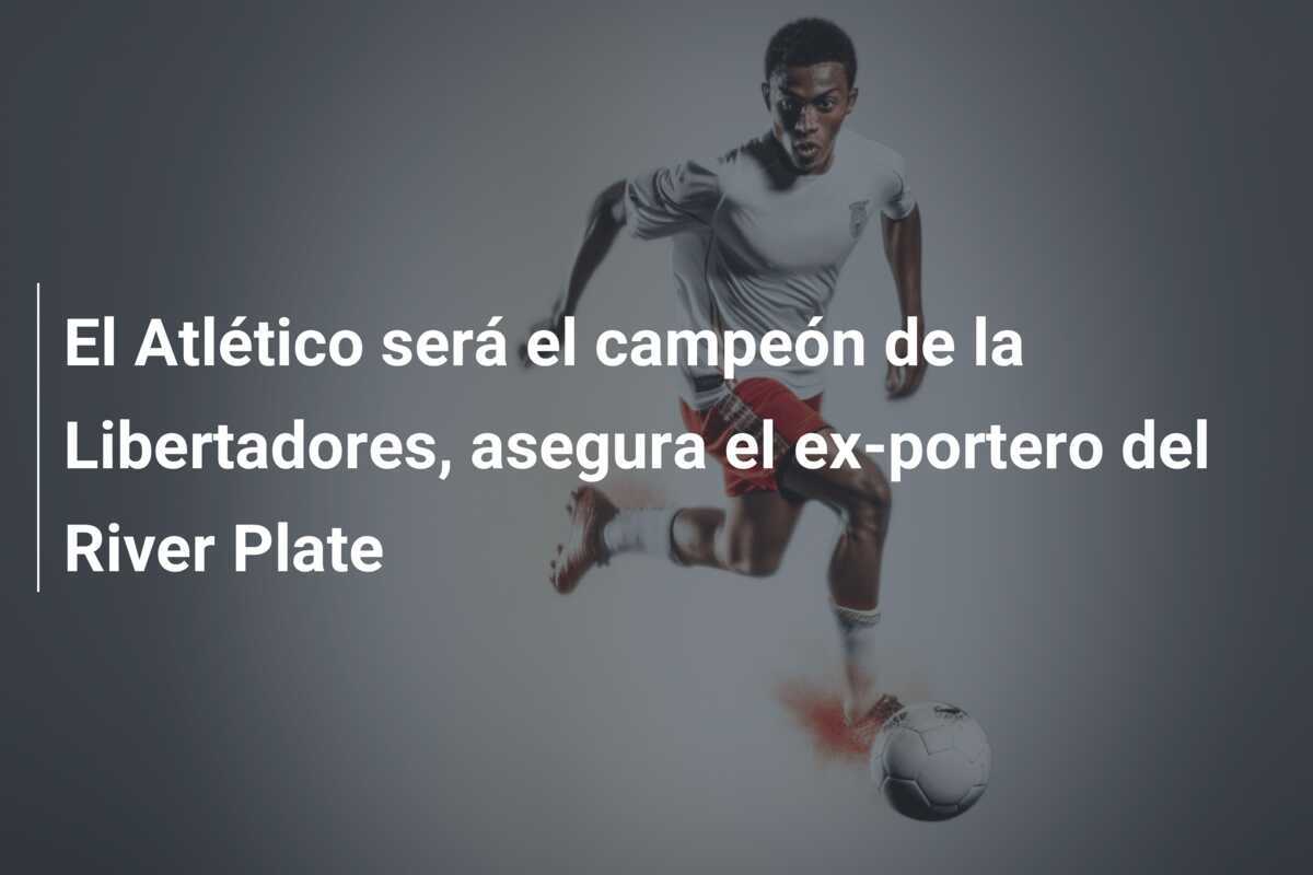 El Atlético será el campeón de la Libertadores, asegura el ex-portero del River Plate