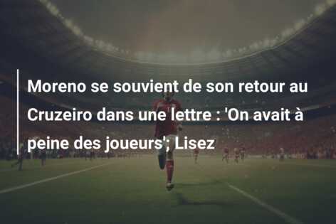 Moreno se souvient de son retour au Cruzeiro dans une lettre : ‘On avait à peine des joueurs’; Lisez