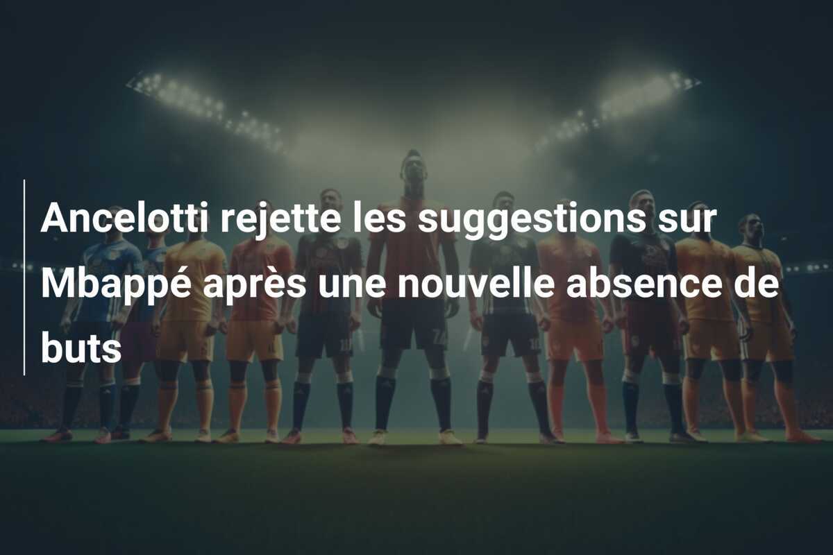 Ancelotti rejette les suggestions sur Mbappé après une nouvelle absence de buts