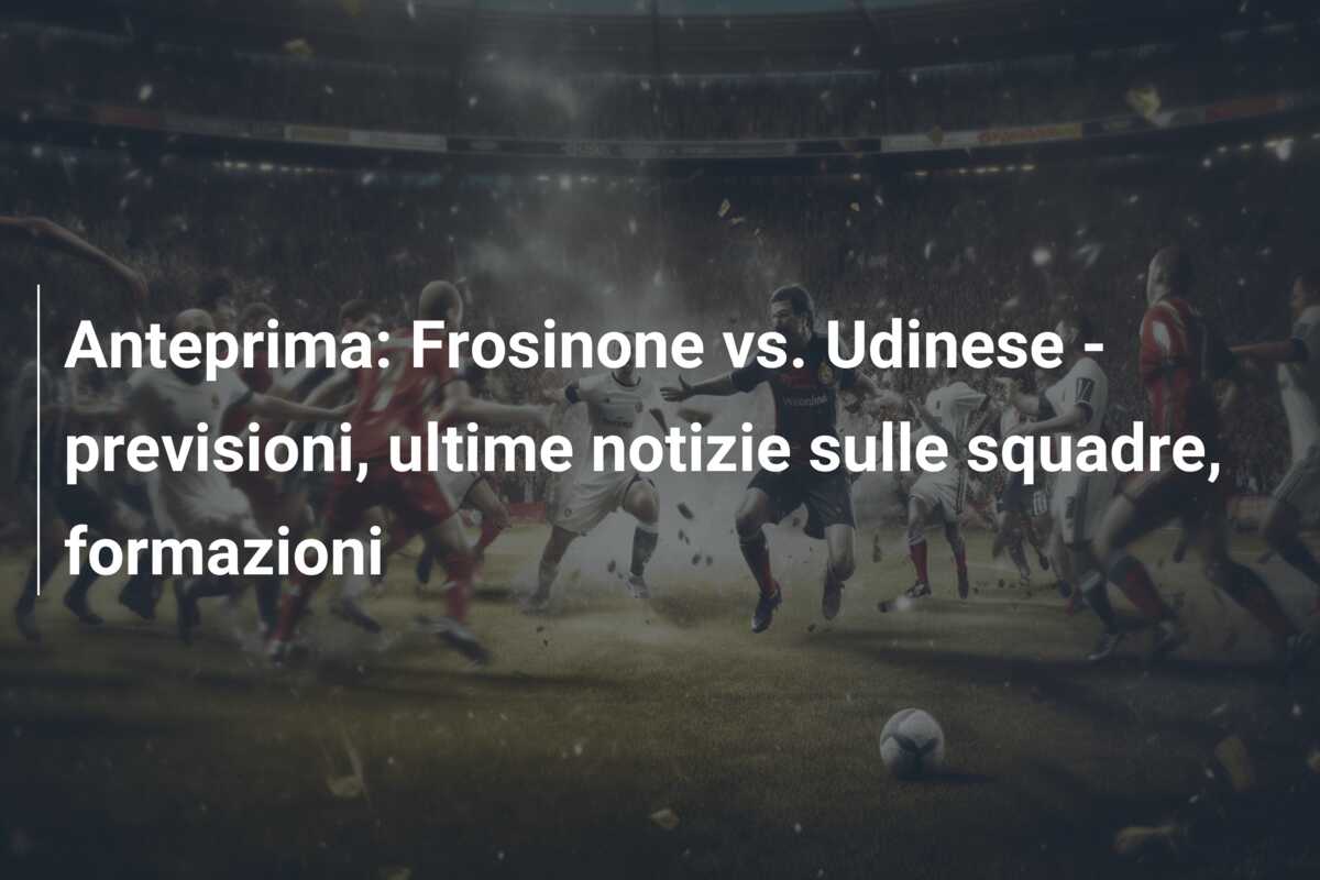 Anteprima: Frosinone vs. Udinese – previsioni, ultime notizie sulle squadre, formazioni