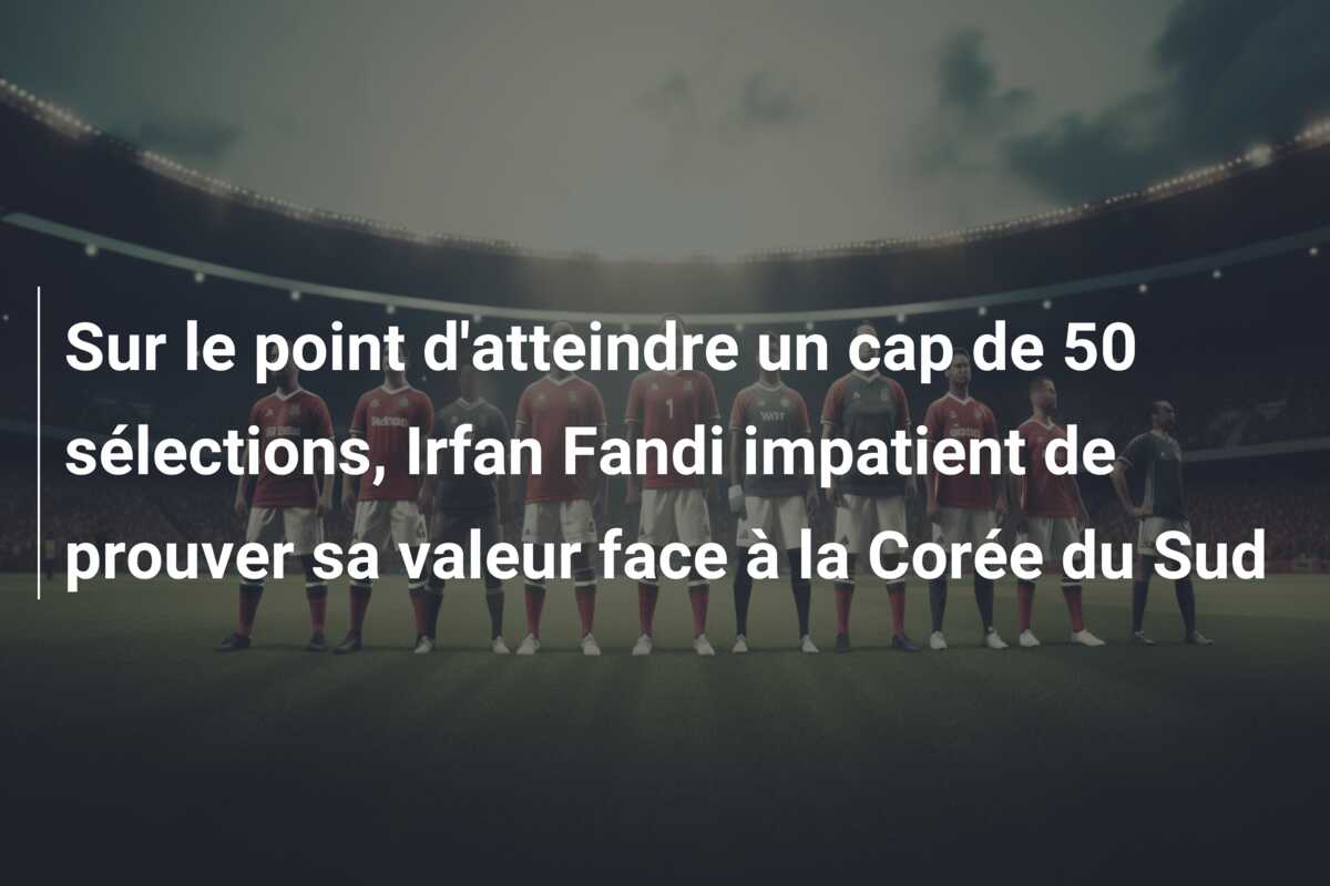 Sur le point d’atteindre un cap de 50 sélections, Irfan Fandi impatient de prouver sa valeur face à la Corée du Sud