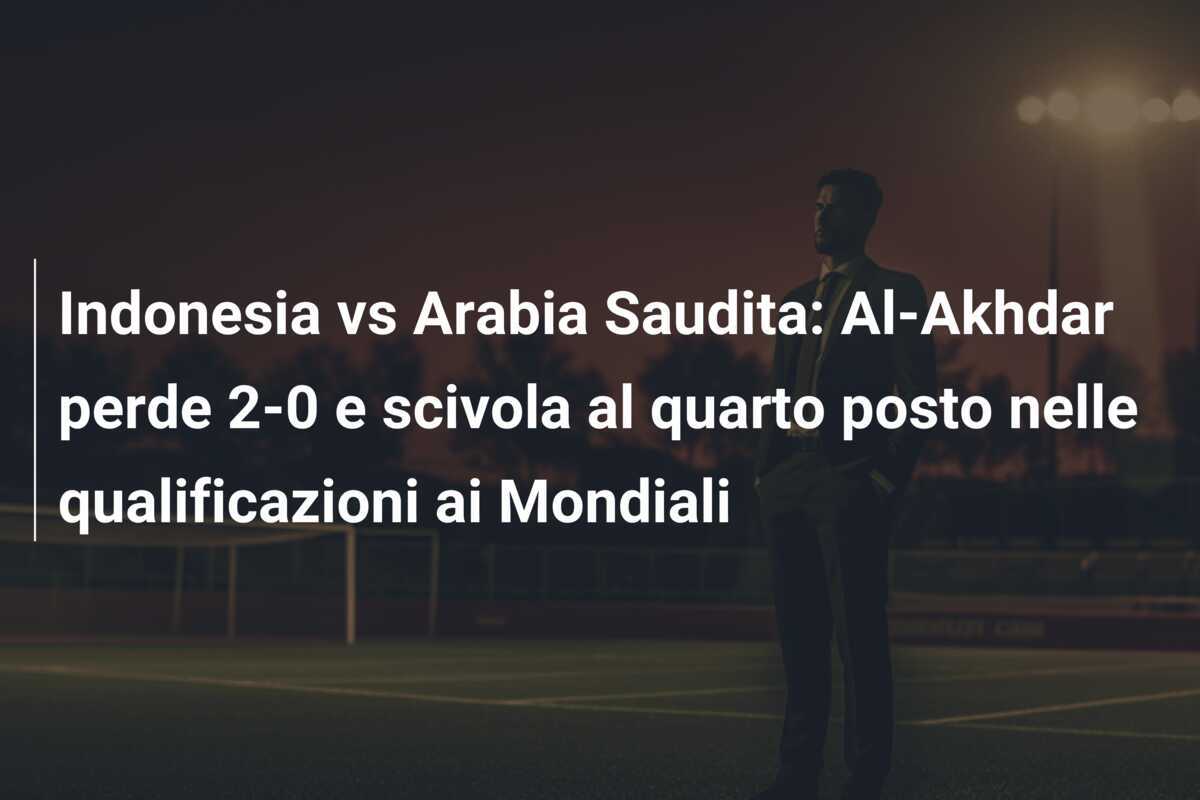 Indonesia vs Arabia Saudita: Al-Akhdar perde 2-0 e scivola al quarto posto nelle qualificazioni ai Mondiali