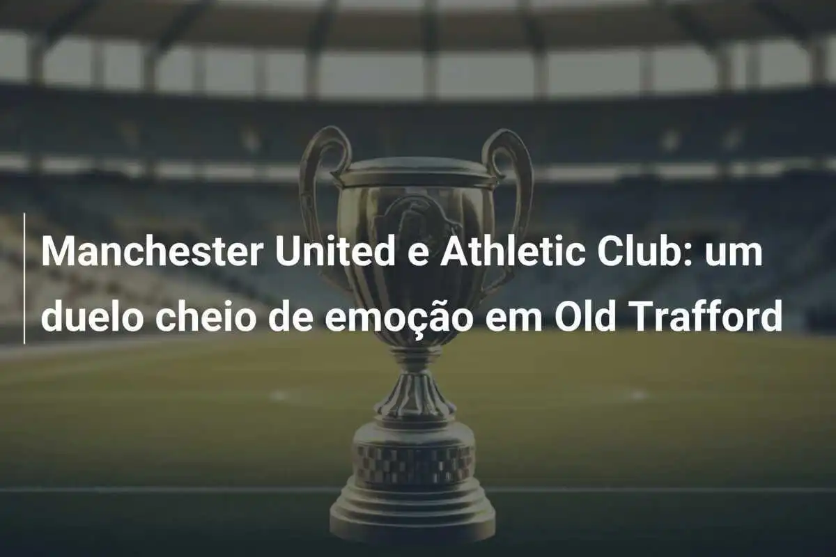 Manchester United e Athletic Club: um duelo cheio de emoção em Old Trafford