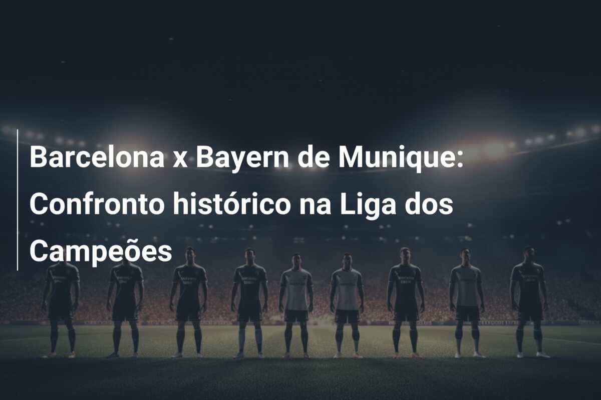 Barcelona x Bayern de Munique: Confronto histórico na Liga dos Campeões